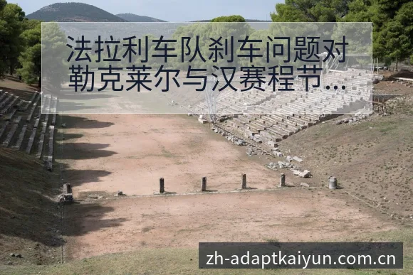 法拉利车队刹车问题对勒克莱尔与汉赛程节点战术价值分析 - 开云