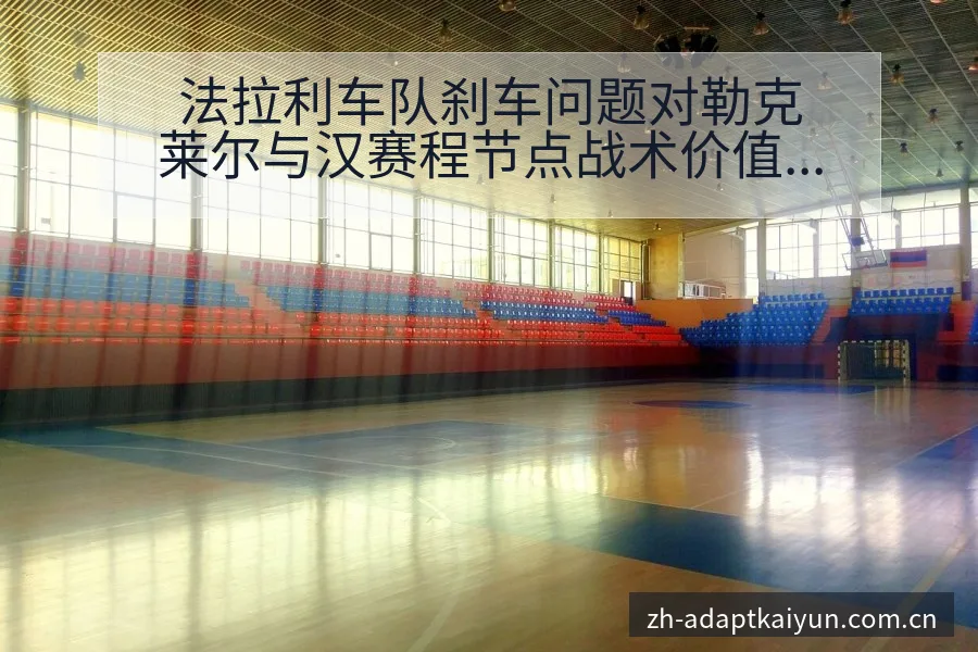 法拉利车队刹车问题对勒克莱尔与汉赛程节点战术价值分析 - 开云