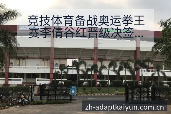 竞技体育备战奥运拳王赛李倩谷红晋级决签表路径与晋级前景分 - 开云