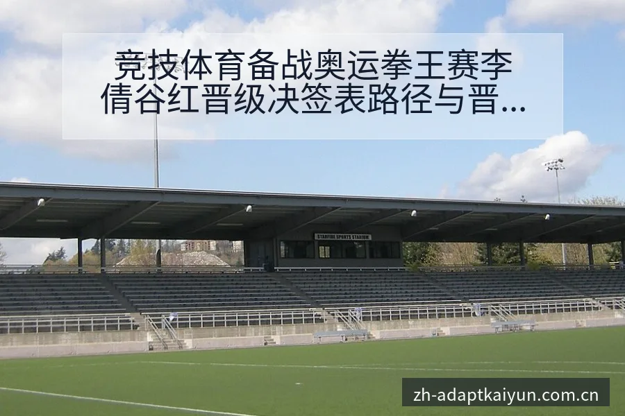 竞技体育备战奥运拳王赛李倩谷红晋级决签表路径与晋级前景分 - 开云