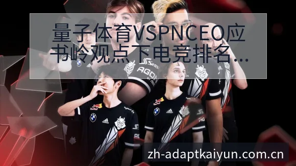 量子体育VSPNCEO应书岭观点下电竞排名变化趋势分析 - 开云