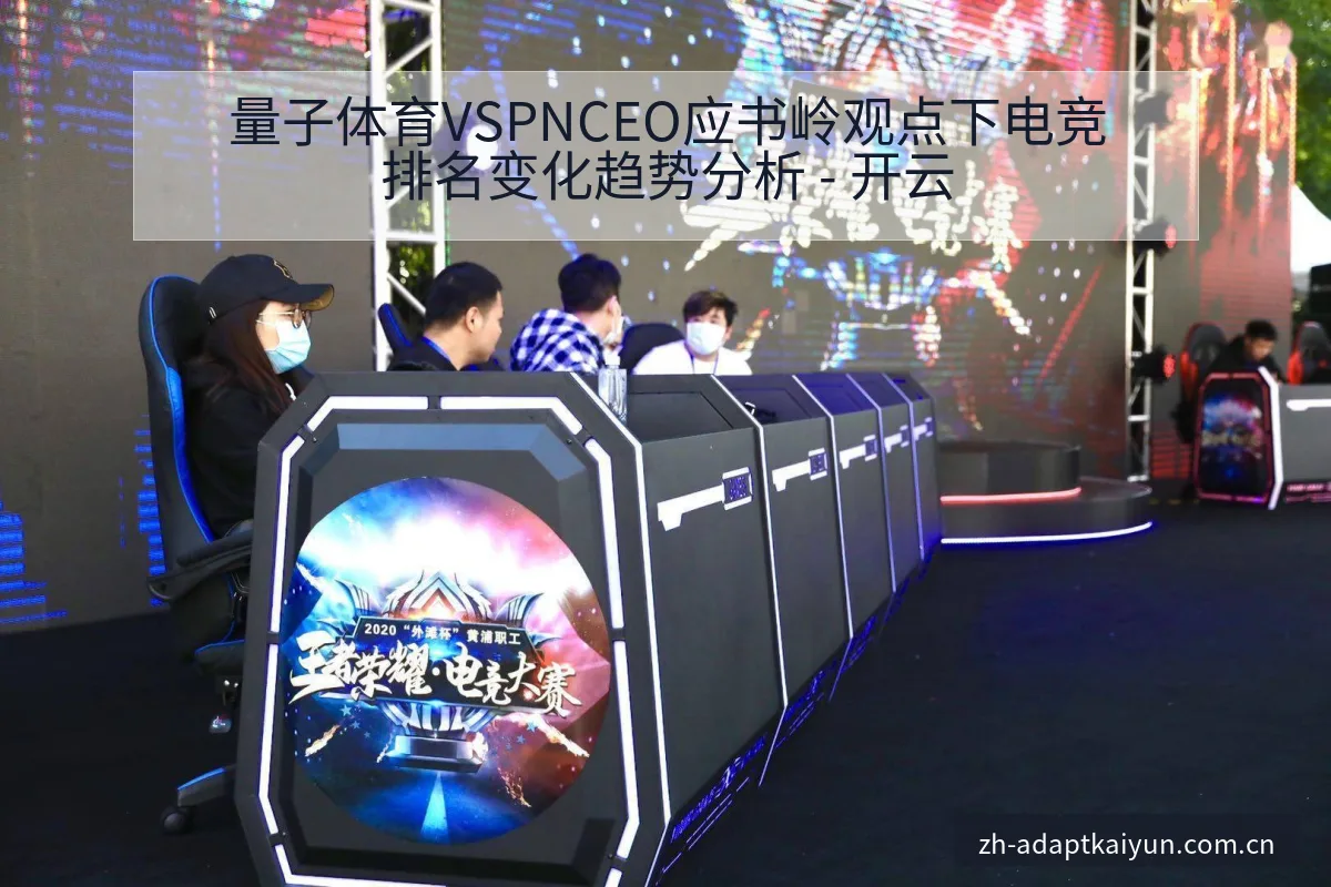 量子体育VSPNCEO应书岭观点下电竞排名变化趋势分析 - 开云