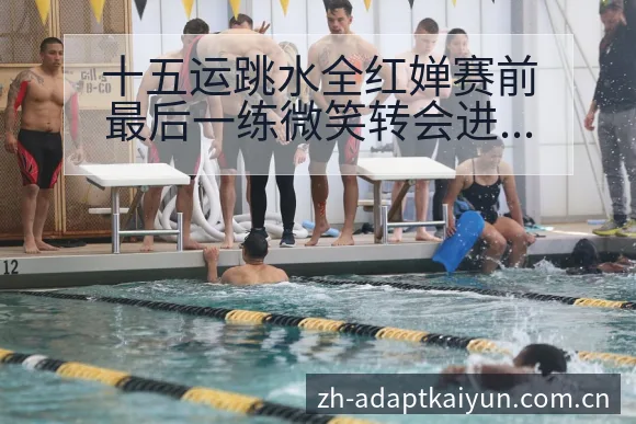 十五运跳水全红婵赛前最后一练微笑转会进展与阵容影响风险观 - 开云
