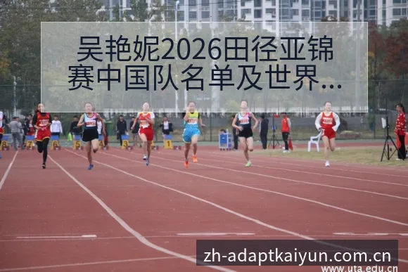 吴艳妮2026田径亚锦赛中国队名单及世界排名变化分析历史 - 开云