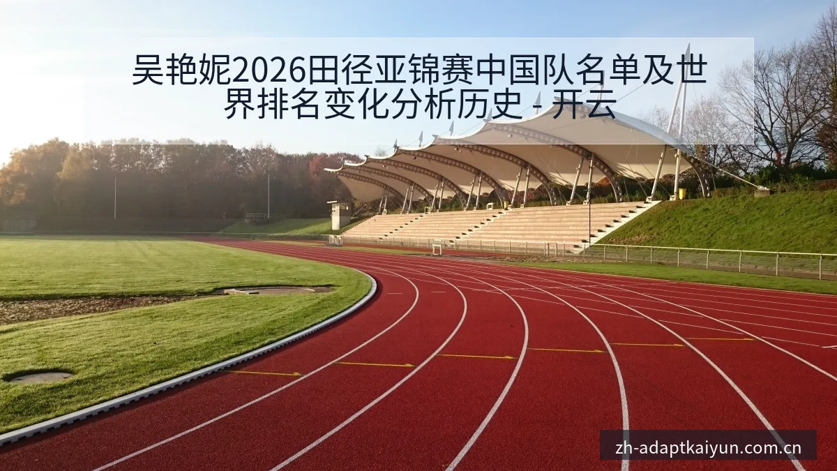 吴艳妮2026田径亚锦赛中国队名单及世界排名变化分析历史 - 开云